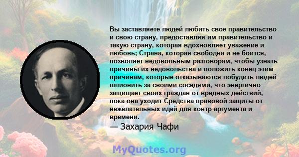 Вы заставляете людей любить свое правительство и свою страну, предоставляя им правительство и такую ​​страну, которая вдохновляет уважение и любовь; Страна, которая свободна и не боится, позволяет недовольным