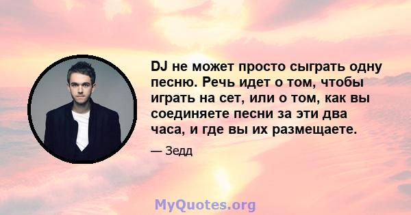 DJ не может просто сыграть одну песню. Речь идет о том, чтобы играть на сет, или о том, как вы соединяете песни за эти два часа, и где вы их размещаете.