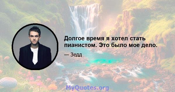 Долгое время я хотел стать пианистом. Это было мое дело.