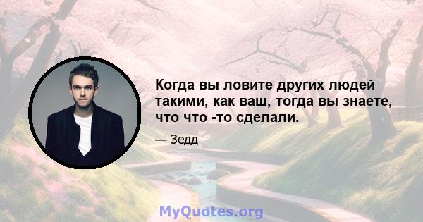 Когда вы ловите других людей такими, как ваш, тогда вы знаете, что что -то сделали.