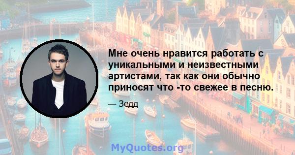 Мне очень нравится работать с уникальными и неизвестными артистами, так как они обычно приносят что -то свежее в песню.