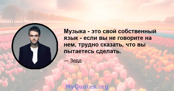 Музыка - это свой собственный язык - если вы не говорите на нем, трудно сказать, что вы пытаетесь сделать.