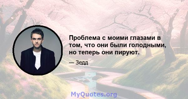 Проблема с моими глазами в том, что они были голодными, но теперь они пируют.