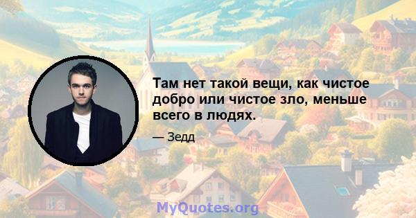 Там нет такой вещи, как чистое добро или чистое зло, меньше всего в людях.