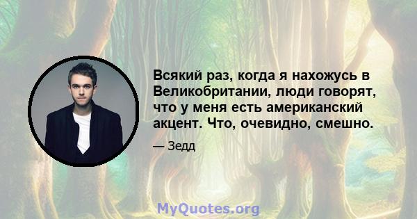 Всякий раз, когда я нахожусь в Великобритании, люди говорят, что у меня есть американский акцент. Что, очевидно, смешно.