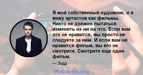 Я мой собственный художник, и я вижу артистов как фильмы. Никто не должен пытаться изменить их ни на что. Если вам это не нравится, вы просто не следуете за ним. И если вам не нравится фильм, вы его не смотрите.