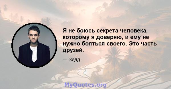 Я не боюсь секрета человека, которому я доверяю, и ему не нужно бояться своего. Это часть друзей.