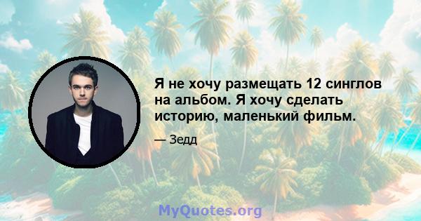 Я не хочу размещать 12 синглов на альбом. Я хочу сделать историю, маленький фильм.