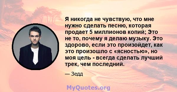 Я никогда не чувствую, что мне нужно сделать песню, которая продает 5 миллионов копий; Это не то, почему я делаю музыку. Это здорово, если это произойдет, как это произошло с «ясностью», но моя цель - всегда сделать