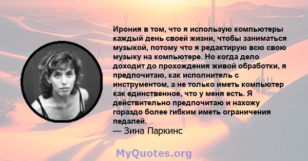 Ирония в том, что я использую компьютеры каждый день своей жизни, чтобы заниматься музыкой, потому что я редактирую всю свою музыку на компьютере. Но когда дело доходит до прохождения живой обработки, я предпочитаю, как 