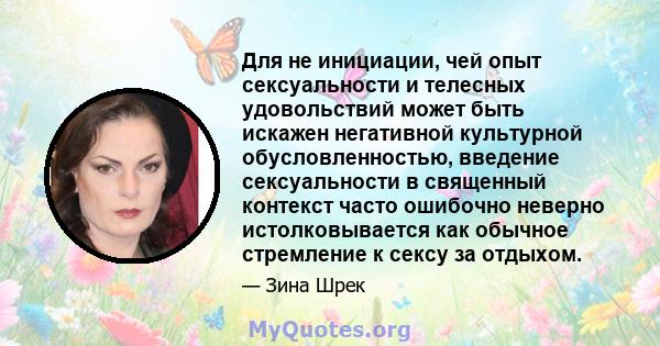 Для не инициации, чей опыт сексуальности и телесных удовольствий может быть искажен негативной культурной обусловленностью, введение сексуальности в священный контекст часто ошибочно неверно истолковывается как обычное