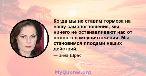 Когда мы не ставим тормоза на нашу самопоглощение, мы ничего не останавливают нас от полного самоуничтожения. Мы становимся плодами наших действий.