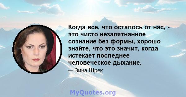 Когда все, что осталось от нас, - это чисто незапятнанное сознание без формы, хорошо знайте, что это значит, когда истекает последнее человеческое дыхание.