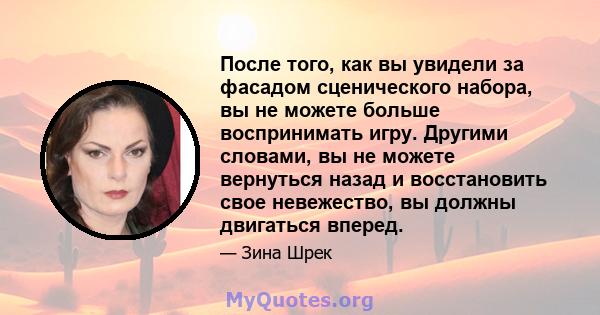 После того, как вы увидели за фасадом сценического набора, вы не можете больше воспринимать игру. Другими словами, вы не можете вернуться назад и восстановить свое невежество, вы должны двигаться вперед.