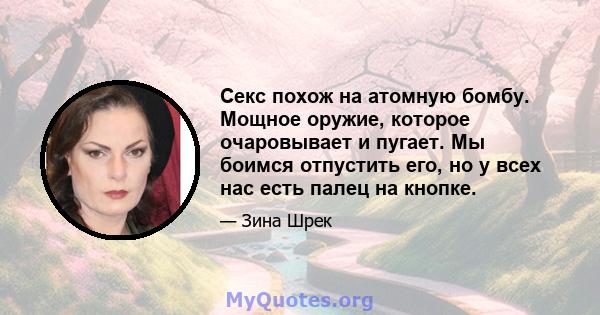 Секс похож на атомную бомбу. Мощное оружие, которое очаровывает и пугает. Мы боимся отпустить его, но у всех нас есть палец на кнопке.