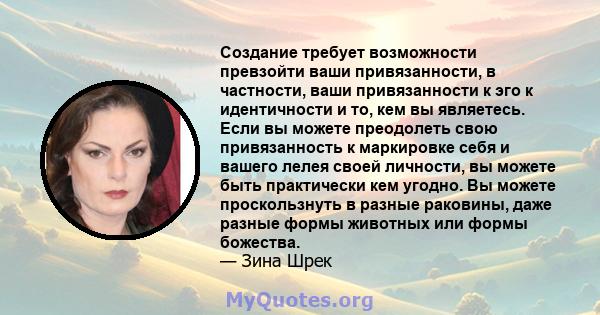 Создание требует возможности превзойти ваши привязанности, в частности, ваши привязанности к эго к идентичности и то, кем вы являетесь. Если вы можете преодолеть свою привязанность к маркировке себя и вашего лелея своей 