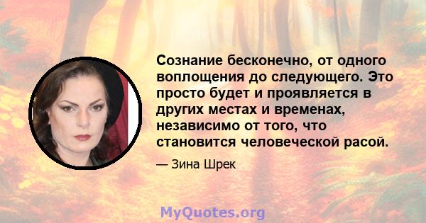 Сознание бесконечно, от одного воплощения до следующего. Это просто будет и проявляется в других местах и ​​временах, независимо от того, что становится человеческой расой.