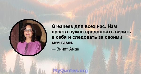 Greaness для всех нас. Нам просто нужно продолжать верить в себя и следовать за своими мечтами.