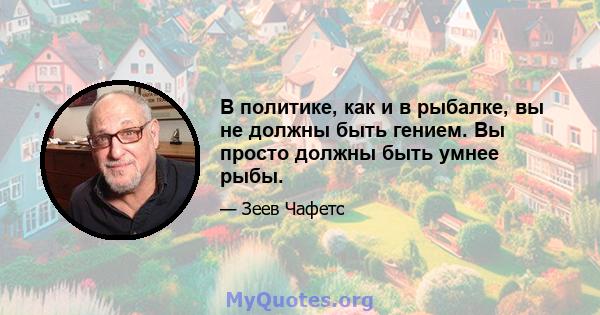 В политике, как и в рыбалке, вы не должны быть гением. Вы просто должны быть умнее рыбы.