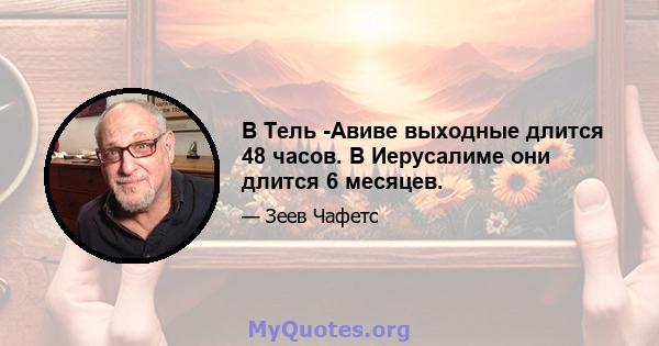 В Тель -Авиве выходные длится 48 часов. В Иерусалиме они длится 6 месяцев.