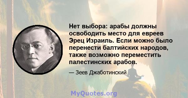 Нет выбора: арабы должны освободить место для евреев Эрец Израиль. Если можно было перенести балтийских народов, также возможно переместить палестинских арабов.