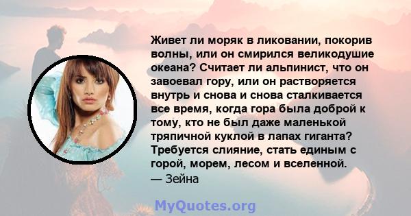 Живет ли моряк в ликовании, покорив волны, или он смирился великодушие океана? Считает ли альпинист, что он завоевал гору, или он растворяется внутрь и снова и снова сталкивается все время, когда гора была доброй к