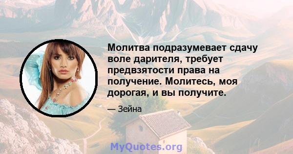 Молитва подразумевает сдачу воле дарителя, требует предвзятости права на получение. Молитесь, моя дорогая, и вы получите.