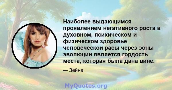 Наиболее выдающимся проявлением негативного роста в духовном, психическом и физическом здоровье человеческой расы через эоны эволюции является гордость места, которая была дана вине.