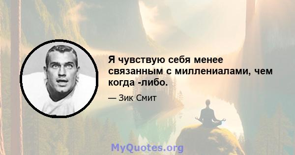 Я чувствую себя менее связанным с миллениалами, чем когда -либо.