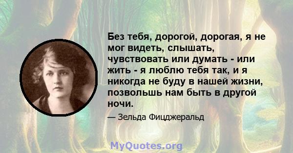 Без тебя, дорогой, дорогая, я не мог видеть, слышать, чувствовать или думать - или жить - я люблю тебя так, и я никогда не буду в нашей жизни, позвольшь нам быть в другой ночи.