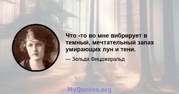 Что -то во мне вибрирует в темный, мечтательный запах умирающих лун и тени.