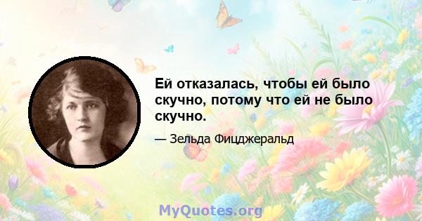 Ей отказалась, чтобы ей было скучно, потому что ей не было скучно.