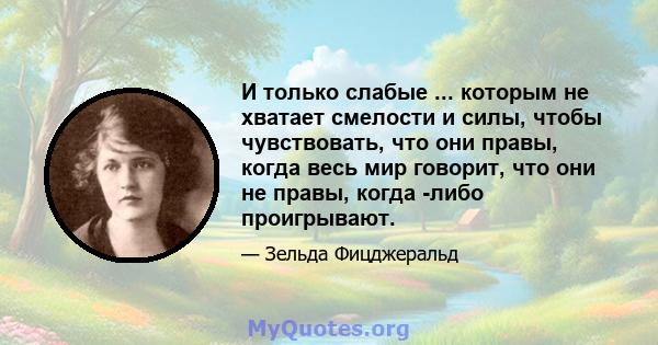 И только слабые ... которым не хватает смелости и силы, чтобы чувствовать, что они правы, когда весь мир говорит, что они не правы, когда -либо проигрывают.