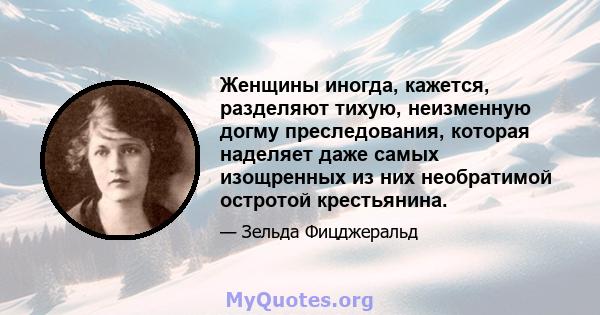 Женщины иногда, кажется, разделяют тихую, неизменную догму преследования, которая наделяет даже самых изощренных из них необратимой остротой крестьянина.