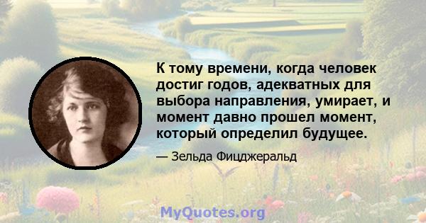 К тому времени, когда человек достиг годов, адекватных для выбора направления, умирает, и момент давно прошел момент, который определил будущее.