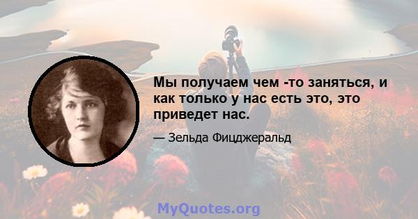 Мы получаем чем -то заняться, и как только у нас есть это, это приведет нас.