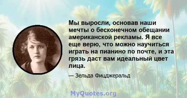 Мы выросли, основав наши мечты о бесконечном обещании американской рекламы. Я все еще верю, что можно научиться играть на пианино по почте, и эта грязь даст вам идеальный цвет лица.