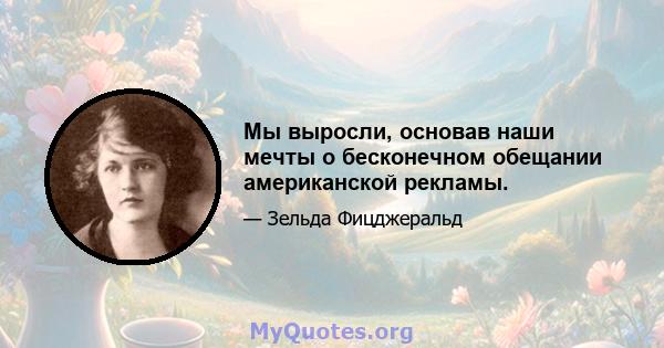 Мы выросли, основав наши мечты о бесконечном обещании американской рекламы.