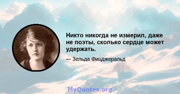 Никто никогда не измерил, даже не поэты, сколько сердце может удержать.