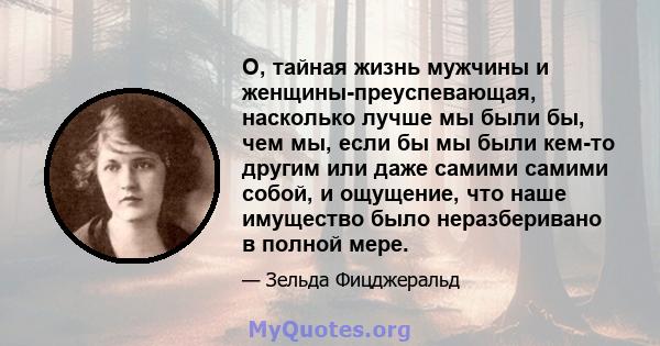 О, тайная жизнь мужчины и женщины-преуспевающая, насколько лучше мы были бы, чем мы, если бы мы были кем-то другим или даже самими самими собой, и ощущение, что наше имущество было неразберивано в полной мере.