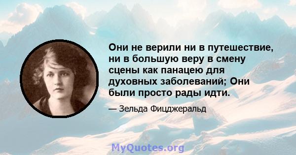 Они не верили ни в путешествие, ни в большую веру в смену сцены как панацею для духовных заболеваний; Они были просто рады идти.