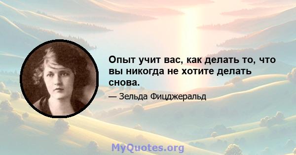 Опыт учит вас, как делать то, что вы никогда не хотите делать снова.