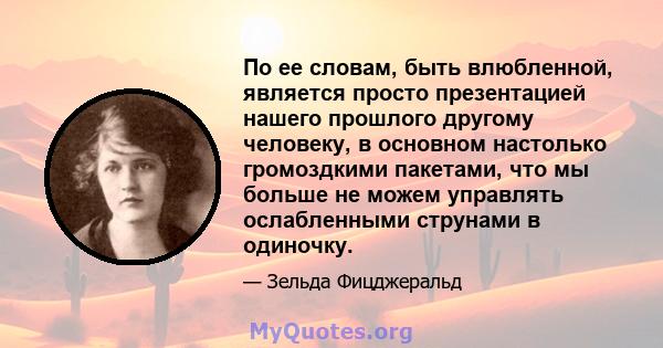 По ее словам, быть влюбленной, является просто презентацией нашего прошлого другому человеку, в основном настолько громоздкими пакетами, что мы больше не можем управлять ослабленными струнами в одиночку.