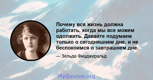 Почему вся жизнь должна работать, когда мы все можем одолжить. Давайте подумаем только о сегодняшнем дне, и не беспокоимся о завтрашнем дне.