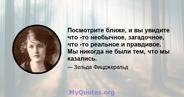 Посмотрите ближе, и вы увидите что -то необычное, загадочное, что -то реальное и правдивое. Мы никогда не были тем, что мы казались.