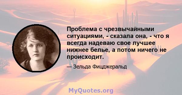 Проблема с чрезвычайными ситуациями, - сказала она, - что я всегда надеваю свое лучшее нижнее белье, а потом ничего не происходит.