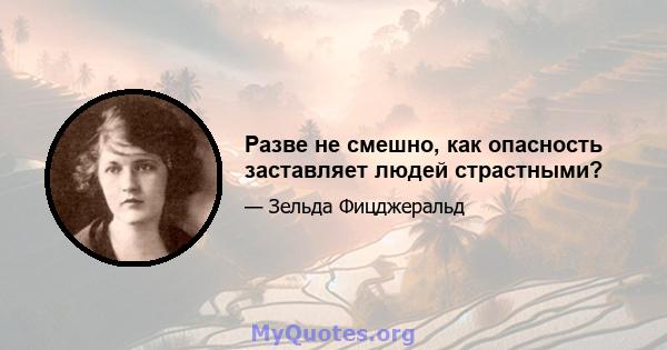 Разве не смешно, как опасность заставляет людей страстными?