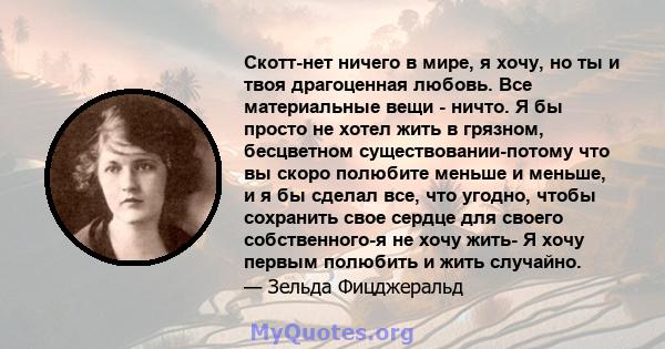 Скотт-нет ничего в мире, я хочу, но ты и твоя драгоценная любовь. Все материальные вещи - ничто. Я бы просто не хотел жить в грязном, бесцветном существовании-потому что вы скоро полюбите меньше и меньше, и я бы сделал