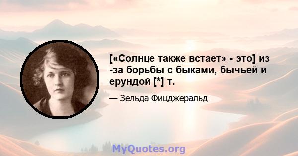 [«Солнце также встает» - это] из -за борьбы с быками, бычьей и ерундой [*] т.