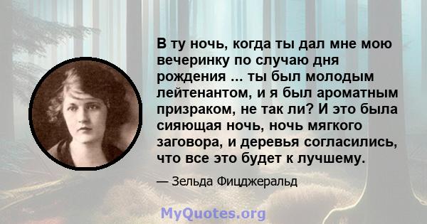 В ту ночь, когда ты дал мне мою вечеринку по случаю дня рождения ... ты был молодым лейтенантом, и я был ароматным призраком, не так ли? И это была сияющая ночь, ночь мягкого заговора, и деревья согласились, что все это 